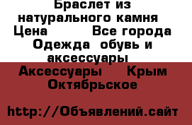 Браслет из натурального камня › Цена ­ 700 - Все города Одежда, обувь и аксессуары » Аксессуары   . Крым,Октябрьское